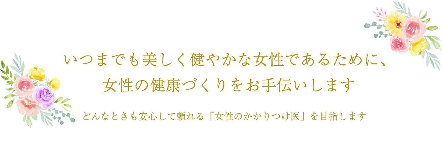いつまでも美しく健やかな女性であるために、女性の健康づくりをお手伝いします どんなときも安心して頼れる「女性のかかりつけ医」を目指します